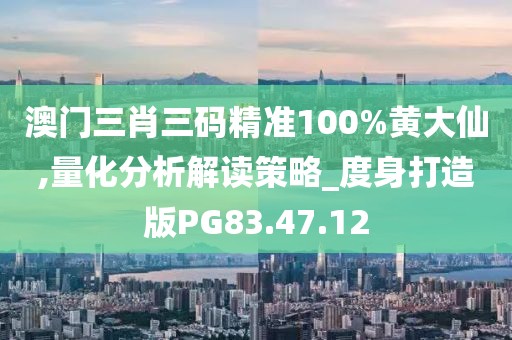澳门三肖三码精准100%黄大仙,量化分析解读策略_度身打造版PG83.47.12
