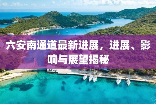 六安南通道最新进展，进展、影响与展望揭秘