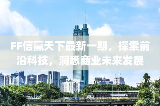 FF信赢天下最新一期，探索前沿科技，洞悉商业未来发展