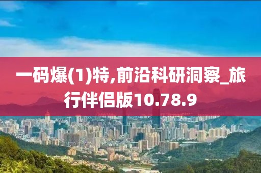 一码爆(1)特,前沿科研洞察_旅行伴侣版10.78.9