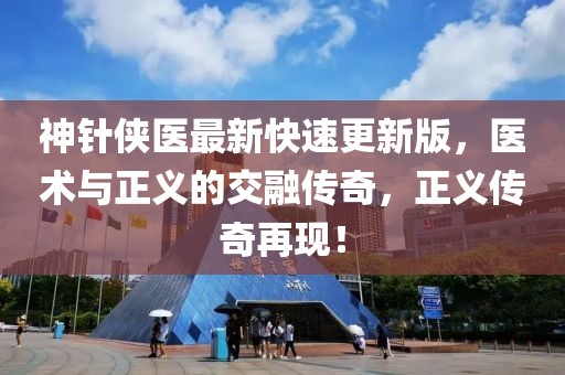 神针侠医最新快速更新版，医术与正义的交融传奇，正义传奇再现！