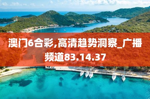 澳门6合彩,高清趋势洞察_广播频道83.14.37