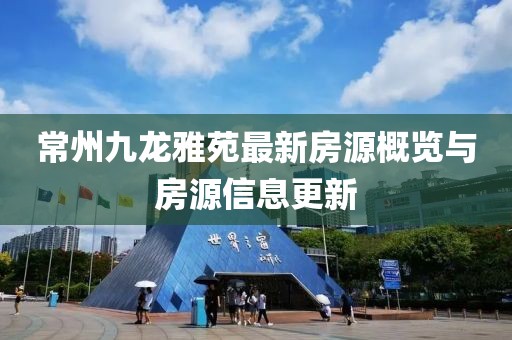常州九龙雅苑最新房源概览与房源信息更新
