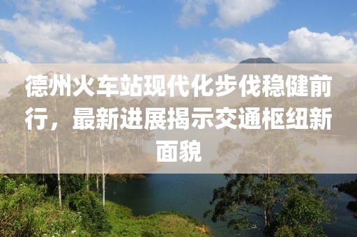 德州火车站现代化步伐稳健前行，最新进展揭示交通枢纽新面貌