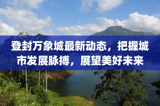 登封万象城最新动态，把握城市发展脉搏，展望美好未来