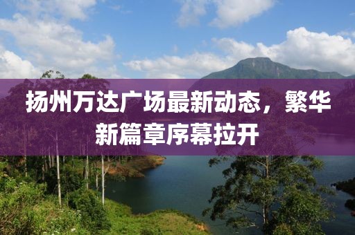 扬州万达广场最新动态，繁华新篇章序幕拉开