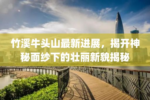 竹溪牛头山最新进展，揭开神秘面纱下的壮丽新貌揭秘