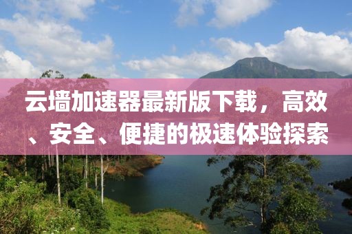 云墙加速器最新版下载，高效、安全、便捷的极速体验探索