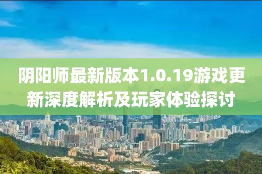 阴阳师最新版本1.0.19游戏更新深度解析及玩家体验探讨