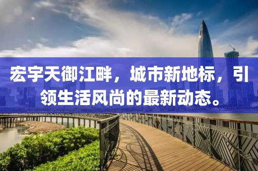 宏宇天御江畔，城市新地标，引领生活风尚的最新动态。