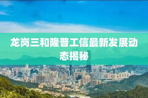龙岗三和隆普工信最新发展动态揭秘