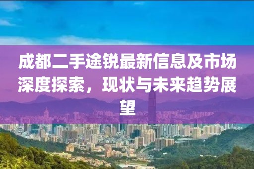 成都二手途锐最新信息及市场深度探索，现状与未来趋势展望