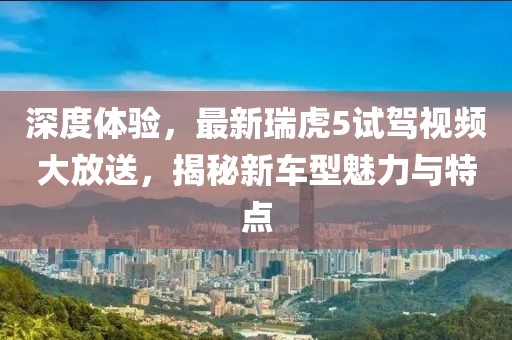 深度体验，最新瑞虎5试驾视频大放送，揭秘新车型魅力与特点