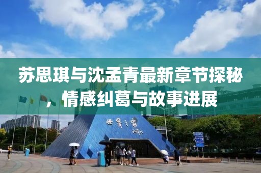苏思琪与沈孟青最新章节探秘，情感纠葛与故事进展