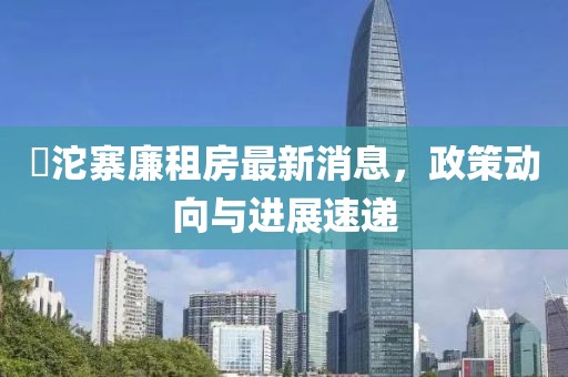 泘沱寨廉租房最新消息，政策动向与进展速递