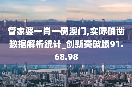 管家婆一肖一码澳门,实际确凿数据解析统计_创新突破版91.68.98