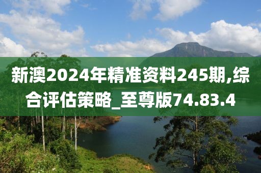 新澳2024年精准资料245期,综合评估策略_至尊版74.83.4