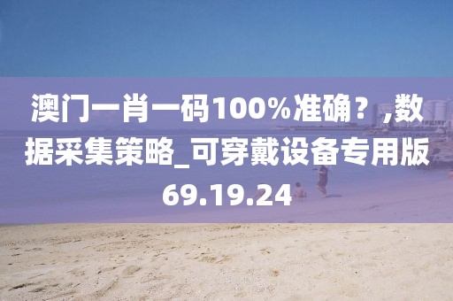 澳门一肖一码100%准确？,数据采集策略_可穿戴设备专用版69.19.24
