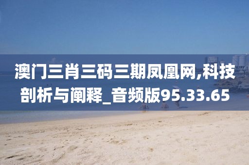 澳门三肖三码三期凤凰网,科技剖析与阐释_音频版95.33.65