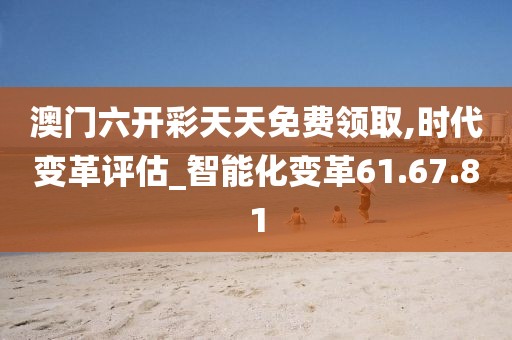澳门六开彩天天免费领取,时代变革评估_智能化变革61.67.81
