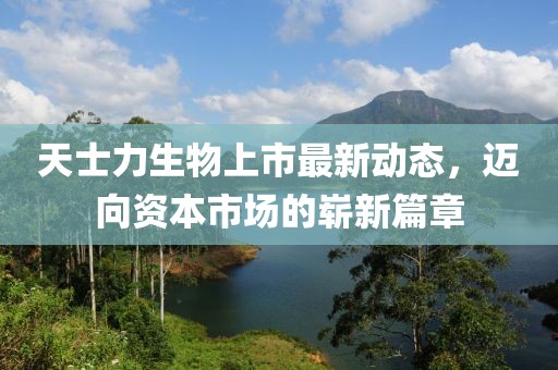 天士力生物上市最新动态，迈向资本市场的崭新篇章