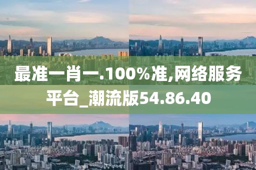 最准一肖一.100%准,网络服务平台_潮流版54.86.40