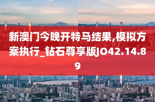 新澳门今晚开特马结果,模拟方案执行_钻石尊享版JO42.14.89
