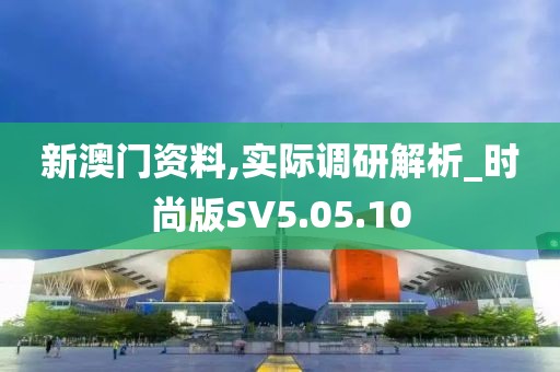 新澳门资料,实际调研解析_时尚版SV5.05.10