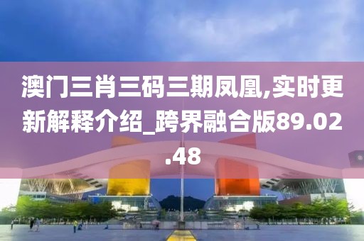澳门三肖三码三期凤凰,实时更新解释介绍_跨界融合版89.02.48