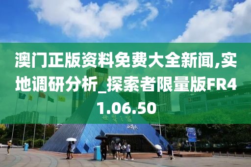 澳门正版资料免费大全新闻,实地调研分析_探索者限量版FR41.06.50
