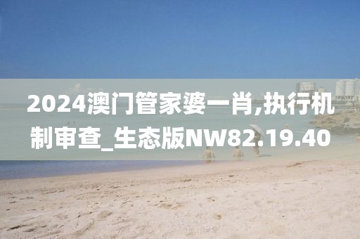 2024澳门管家婆一肖,执行机制审查_生态版NW82.19.40