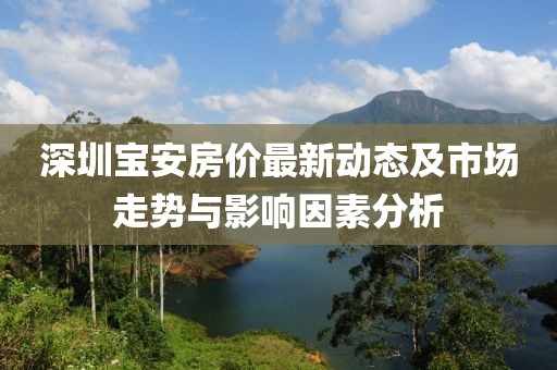 深圳宝安房价最新动态及市场走势与影响因素分析