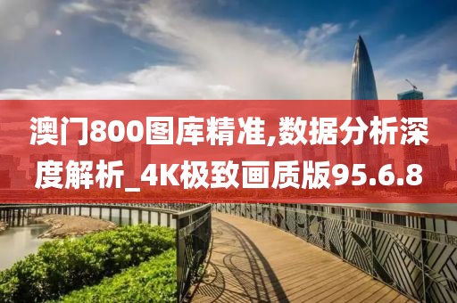 澳门800图库精准,数据分析深度解析_4K极致画质版95.6.80