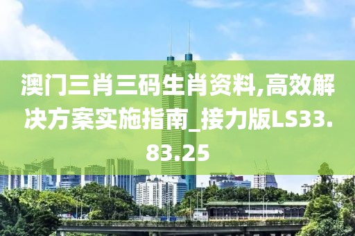 澳门三肖三码生肖资料,高效解决方案实施指南_接力版LS33.83.25