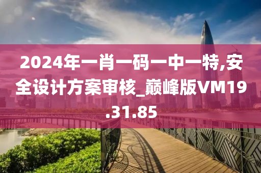 2024年一肖一码一中一特,安全设计方案审核_巅峰版VM19.31.85