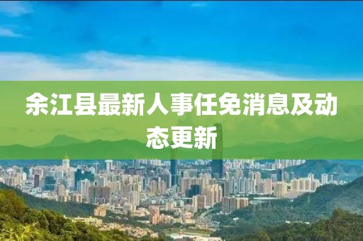 余江县最新人事任免消息及动态更新