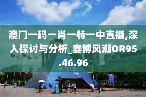 澳门一码一肖一特一中直播,深入探讨与分析_赛博风潮OR95.46.96