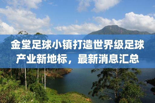 金堂足球小镇打造世界级足球产业新地标，最新消息汇总