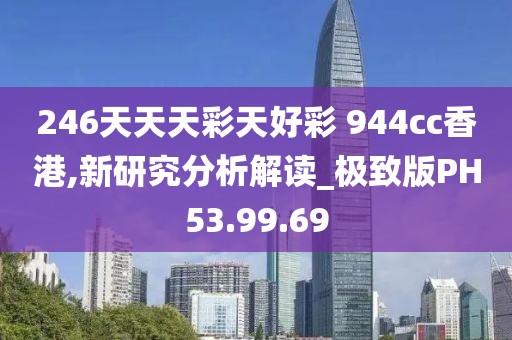 246天天天彩天好彩 944cc香港,新研究分析解读_极致版PH53.99.69