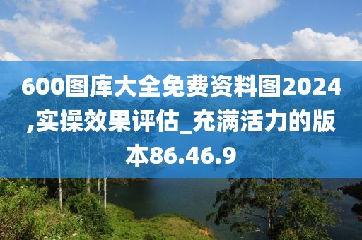 600图库大全免费资料图2024,实操效果评估_充满活力的版本86.46.9