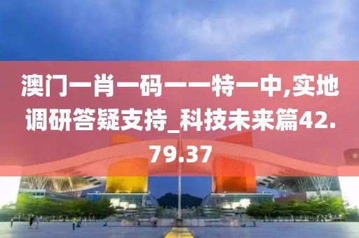 澳门一肖一码一一特一中,实地调研答疑支持_科技未来篇42.79.37