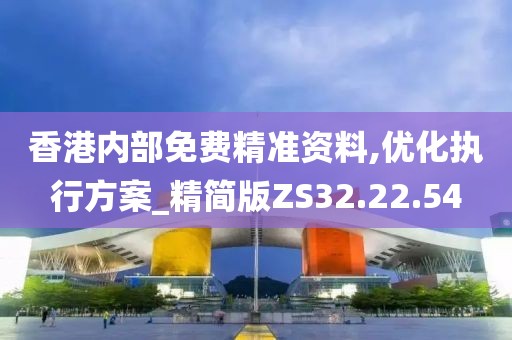 香港内部免费精准资料,优化执行方案_精简版ZS32.22.54