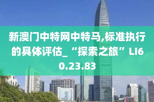 新澳门中特网中特马,标准执行的具体评估_“探索之旅”LI60.23.83