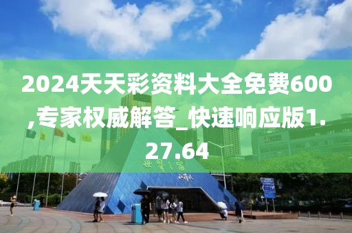 2024天天彩资料大全免费600,专家权威解答_快速响应版1.27.64