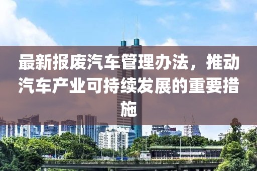 最新报废汽车管理办法，推动汽车产业可持续发展的重要措施
