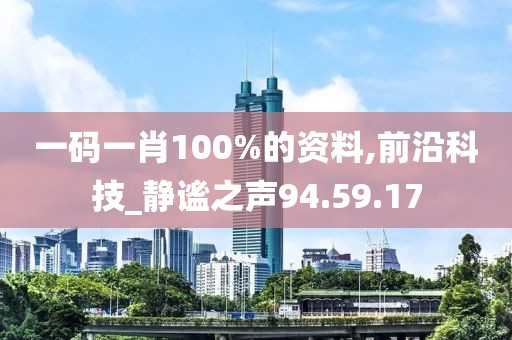 一码一肖100%的资料,前沿科技_静谧之声94.59.17
