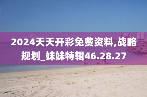 2024天天开彩免费资料,战略规划_妹妹特辑46.28.27