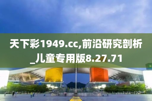 天下彩1949.cc,前沿研究剖析_儿童专用版8.27.71