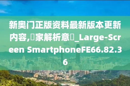 新奥门正版资料最新版本更新内容,專家解析意見_Large-Screen SmartphoneFE66.82.36