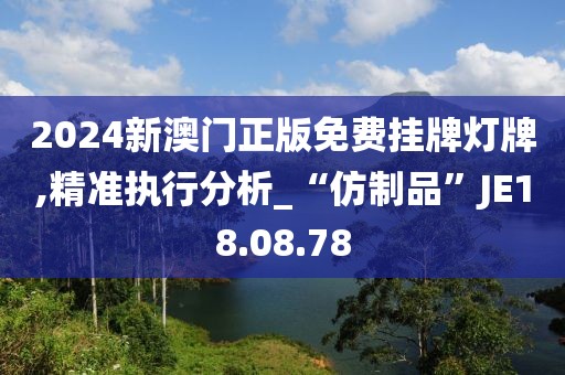 2024新澳门正版免费挂牌灯牌,精准执行分析_“仿制品”JE18.08.78